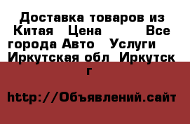 Доставка товаров из Китая › Цена ­ 100 - Все города Авто » Услуги   . Иркутская обл.,Иркутск г.